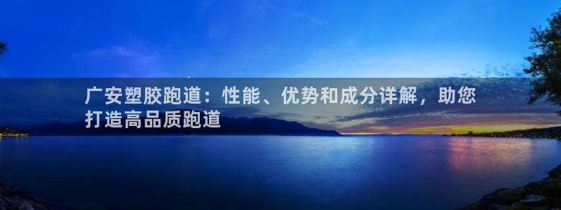 尊龙凯时输了100万：广安塑胶跑道：性能、优势和成分详解，助您
打造高品质跑道