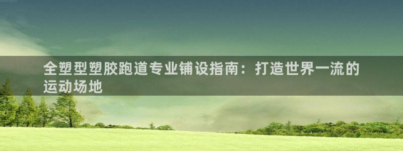 尊龙凯时-人生就是博中国官网最新：全塑型塑胶跑道专业铺设指南：打造世界一流的
运动场地